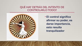 QUÉ HAY DETRÁS DEL INTENTO DE
CONTROLARLO TODO?
• El control significa
afirmar su poder, es
darse importancia,
esto resulta
tranquilizador
 
