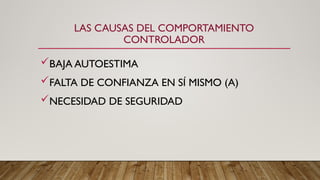 LAS CAUSAS DEL COMPORTAMIENTO
CONTROLADOR
BAJA AUTOESTIMA
FALTA DE CONFIANZA EN SÍ MISMO (A)
NECESIDAD DE SEGURIDAD
 