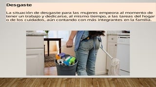 Desgaste
La situación de desgaste para las mujeres empeora al momento de
tener un trabajo y dedicarse, al mismo tiempo, a las tareas del hogar
o de los cuidados, aún contando con más integrantes en la familia.
 
