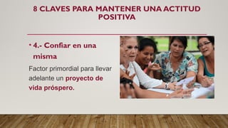 8 CLAVES PARA MANTENER UNA ACTITUD
POSITIVA
• 4.- Confiar en una
misma
Factor primordial para llevar
adelante un proyecto de
vida próspero.
 