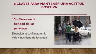 8 CLAVES PARA MANTENER UNA ACTITUD
POSITIVA
• 5.- Creer en la
bondad de las
personas
Devuelve la confianza en la
vida y nos llena de fortaleza
 