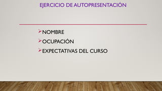EJERCICIO DE AUTOPRESENTACIÓN
NOMBRE
OCUPACIÓN
EXPECTATIVAS DEL CURSO
 