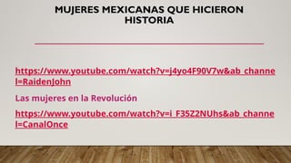MUJERES MEXICANAS QUE HICIERON
HISTORIA
https://www.youtube.com/watch?v=j4yo4F90V7w&ab_channe
l=RaidenJohn
Las mujeres en la Revolución
https://www.youtube.com/watch?v=i_F35Z2NUhs&ab_channe
l=CanalOnce
 