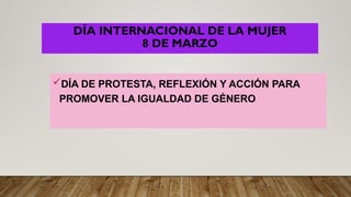 DÍA INTERNACIONAL DE LA MUJER
8 DE MARZO
DÍA DE PROTESTA, REFLEXIÓN Y ACCIÓN PARA
PROMOVER LA IGUALDAD DE GÉNERO
 