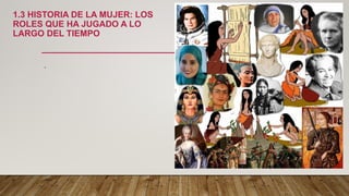 1.3 HISTORIA DE LA MUJER: LOS
ROLES QUE HA JUGADO A LO
LARGO DEL TIEMPO
.
 