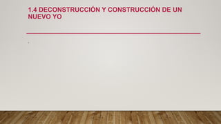 1.4 DECONSTRUCCIÓN Y CONSTRUCCIÓN DE UN
NUEVO YO
.
 