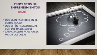 PROYECTOS DE
EMPRENDIMIENTOS
IDEAS:
QUE SEAN FACTIBLES EN EL
CORTO PLAZO
QUE ESTÉN RELACIONADAS
CON SUS HABILIDADES
CAPACITACIÓN PARA HACER
MEJOR LAS COSAS
 