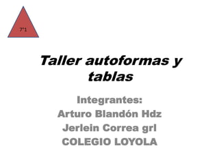 Taller autoformas y
tablas
Integrantes:
Arturo Blandón Hdz
Jerlein Correa grl
COLEGIO LOYOLA
7°1
 