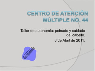 CENTRO DE ATENCIÓN MÚLTIPLE No. 44 Taller de autonomía: peinado y cuidado del cabello. 6 de Abril de 2011. 