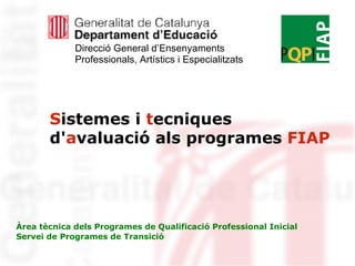S istemes i   t ecniques d' a valuació als programes  FIAP ,[object Object],Àrea tècnica dels Programes de Qualificació Professional Inicial  Servei de Programes de Transició 