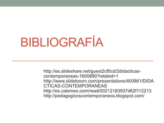 BIBLIOGRAFÍA
http://es.slideshare.net/guest2cf0cd/2didacticas-
contemporaneas-1600890?related=1
http://www.slideboom.com/presentations/400861/DIDA
CTICAS-CONTEMPORANEAS
http://es.calameo.com/read/00212183937d62f112213
http://pedagogicoscontemporaneos.blogspot.com/
 