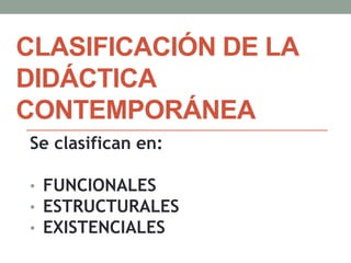 CLASIFICACIÓN DE LA
DIDÁCTICA
CONTEMPORÁNEA
Se clasifican en:
• FUNCIONALES
• ESTRUCTURALES
• EXISTENCIALES
 