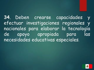 34. Deben crearse capacidades y
efectuar investigaciones regionales y
nacionales para elaborar la tecnología
de apoyo apropiada para las
necesidades educativas especiales.
 