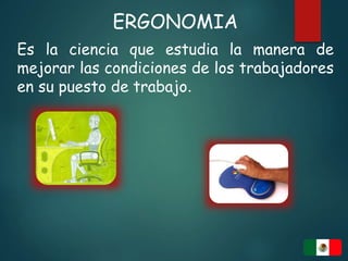 ERGONOMIA
Es la ciencia que estudia la manera de
mejorar las condiciones de los trabajadores
en su puesto de trabajo.
 