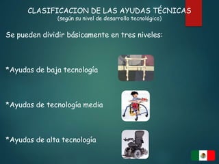 CLASIFICACION DE LAS AYUDAS TÉCNICAS
(según su nivel de desarrollo tecnológico)
Se pueden dividir básicamente en tres niveles:
*Ayudas de baja tecnología
*Ayudas de tecnología media
*Ayudas de alta tecnología
 