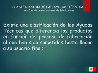 CLASIFICACION DE LAS AYUDAS TÉCNICAS
(en función de sus procesos de fabricación)
Existe una clasificación de las Ayudas
Técnicas que diferencia los productos
en función del proceso de fabricación
al que han sido sometidas hasta llegar
a su usuario final:
 