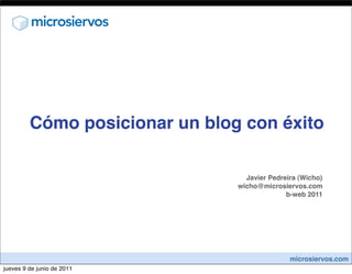 Cómo posicionar un blog con éxito

                                  Javier Pedreira (Wicho)
                                wicho@microsiervos.com
                                              b-web 2011




                                               microsiervos.com
jueves 9 de junio de 2011
 
