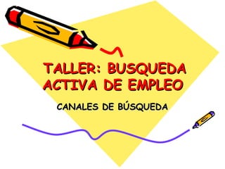 TALLER: BUSQUEDA
ACTIVA DE EMPLEO
 CANALES DE BÚSQUEDA
 