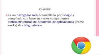 CHROME
 es un navegador web desarrollado por Google y
compilado con base en varios componentes
einfraestructuras de desarrollo de aplicaciones (frame
works) de código abierto
 