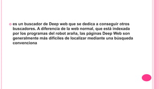  es un buscador de Deep web que se dedica a conseguir otros
buscadores. A diferencia de la web normal, que está indexada
por los programas del robot araña, las páginas Deep Web son
generalmente más difíciles de localizar mediante una búsqueda
convenciona
 