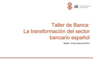 Taller de Banca:
La transformación del sector
bancario español
Madrid, 16 de octubre de 2013

 