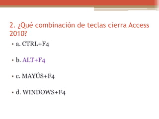 2. ¿Qué combinación de teclas cierra Access
2010?
• a. CTRL+F4
• b. ALT+F4
• c. MAYÚS+F4
• d. WINDOWS+F4
 