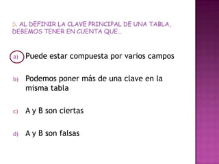 a) Puede estar compuesta por varios campos
b) Podemos poner más de una clave en la
misma tabla
c) A y B son ciertas
d) A y B son falsas
 