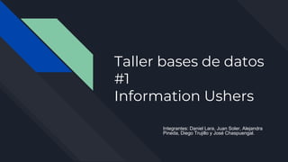 Taller bases de datos
#1
Information Ushers
Integrantes: Daniel Lara, Juan Soler, Alejandra
Pineda, Diego Trujillo y José Chaspuengal.
 