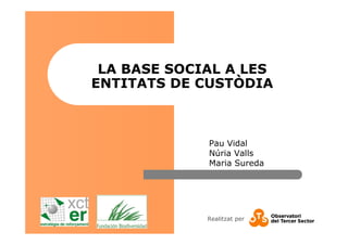 Realitzat per
LA BASE SOCIAL A LES
ENTITATS DE CUSTÒDIA
Pau Vidal
Núria Valls
Maria Sureda
 