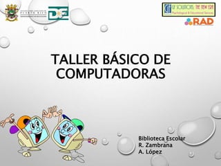 TALLER BÁSICO DE
COMPUTADORAS
Biblioteca Escolar
R. Zambrana
A. López
 