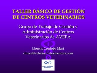 TALLER BÁSICO DE GESTIÓN
DE CENTROS VETERINARIOS
  Grupo de Trabajo de Gestión y
   Administración de Centros
     Veterinarios de AVEPA

           Llorenç Córdoba Marí
    clinica@veterinariaformentera.com
 