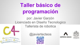 Taller básico de
programación
por: Javier Garzón
Licenciado en Diseño Tecnologico
Tallerista de robotica
@javiertecteos
 