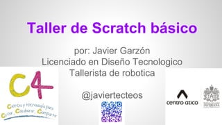 Taller de Scratch básico
por: Javier Garzón
Licenciado en Diseño Tecnologico
Tallerista de robotica
@javiertecteos
 