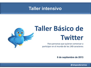 @alopezderamos
Taller intensivo
6 de septiembre de 2013
Taller Básico de
Twitter
Para personas que quieran comenzar a
participar en el mundo de los 140 caracteres
 