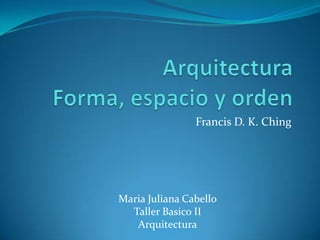 Francis D. K. Ching




Maria Juliana Cabello
  Taller Basico II
   Arquitectura
 