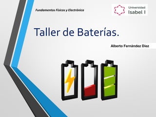 Taller de Baterías.
Alberto Fernández Díez
Fundamentos Físicos y Electrónica
 