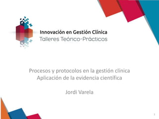 Procesos y protocolos en la gestión clínica
Aplicación de la evidencia científica
Jordi Varela
1
 