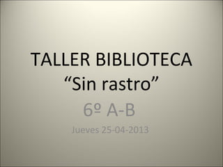 TALLER BIBLIOTECA
“Sin rastro”
6º A-B
Jueves 25-04-2013
 
