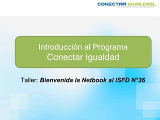 Introducción al Programa
Conectar Igualdad
Taller: Bienvenida la Netbook al ISFD N°36
 