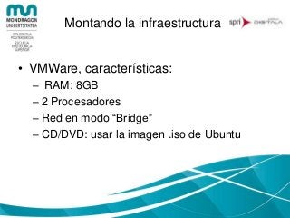 Montando la infraestructura
• VMWare, características:
– RAM: 8GB
– 2 Procesadores
– Red en modo “Bridge”
– CD/DVD: usar la imagen .iso de Ubuntu
 