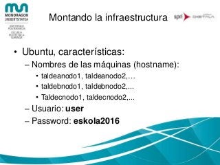 Montando la infraestructura
• Ubuntu, características:
– Nombres de las máquinas (hostname):
• taldeanodo1, taldeanodo2,…
• taldebnodo1, taldebnodo2,...
• Taldecnodo1, taldecnodo2,...
– Usuario: user
– Password: eskola2016
 