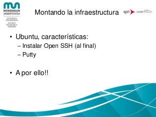 Montando la infraestructura
• Ubuntu, características:
– Instalar Open SSH (al final)
– Putty
• A por ello!!
 