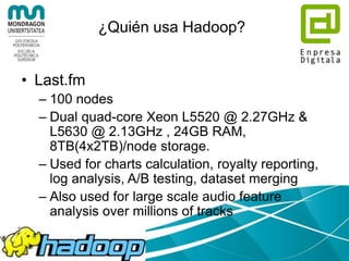 ¿Quién usa Hadoop?
• EBay
– 532 nodes cluster (8 * 532 cores, 5.3PB).
– Heavy usage of Java MapReduce, Apache
Pig, Apache Hive, Apache HBase
– Using it for Search optimization and Research.
 
