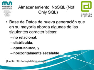 Almacenamiento: HDFS
• Diseñado para ejecutarse en Hw común
(commodity)
• Tolerante a fallos
• Diseñado para trabajo por lotes (batch)
• Diseñado para manejar ficheros grandes, enfocado
en muchos accesos (throughput), más que en
velocidad (latencia)
• Modelo: escribir una vez, leer muchas
• Importancia: es más barato mover la computación
que los datos
• Portabilidad
 