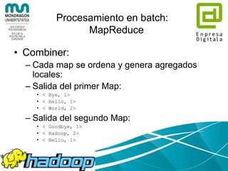 Procesamiento en batch:
MapReduce
• Ejemplo:
$ bin/hadoop dfs -cat /usr/joe/wordcount/input/file01
Hello World Bye World
$ bin/hadoop dfs -cat /usr/joe/wordcount/input/file02
Hello Hadoop Goodbye Hadoop
 