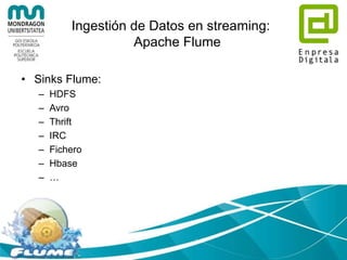 Ingestión de Datos en streaming:
Apache Flume
• Origenes Flume:
– Avro
– Thrift
– Exec (el resultado de la ejecución de un comando Unix)
– Un directorio a la espera de nuevos ficheros y sus contenidos
– Twitter
– NetCat
– Syslog
– HTTP
 