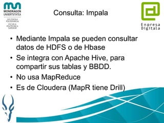 Consulta: Impala
• Mediante Impala se pueden consultar
datos de HDFS o de Hbase
• Se integra con Apache Hive, para
compart...