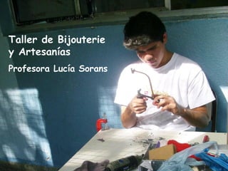 Taller de Bijouterie
y Artesanías
Profesora Lucía Sorans
 