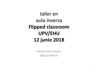 taller en
aula inversa
Flipped classroom
UPV/EHU
12 junio 2018
Alfredo Prieto Martín
#flippedUPV18
1
 