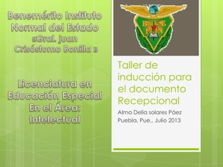 Taller de
inducción para
el documento
Recepcional
Alma Delia solares Páez
Puebla, Pue., Julio 2013
 
